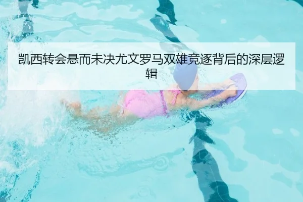 凯西转会悬而未决尤文罗马双雄竞逐背后的深层逻辑