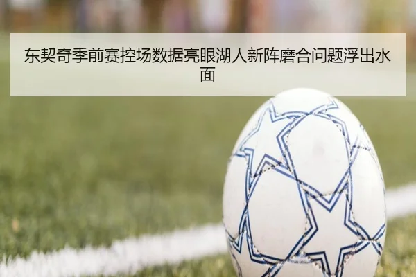 东契奇季前赛控场数据亮眼湖人新阵磨合问题浮出水面